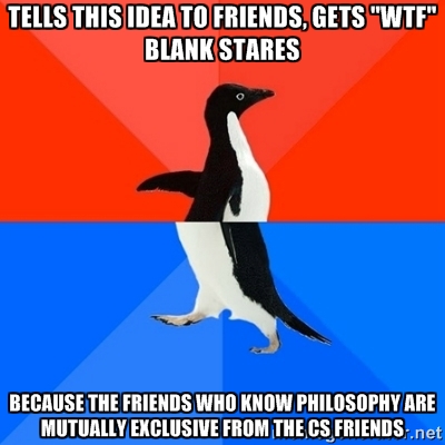 Tells this idea to friends, gets 'WTF' blank stares, because the friends who know Philosophy are mutually exclusive from the Computer Science friends.